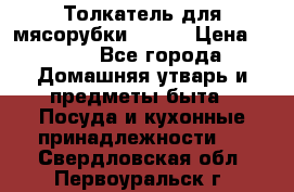 Толкатель для мясорубки BRAUN › Цена ­ 600 - Все города Домашняя утварь и предметы быта » Посуда и кухонные принадлежности   . Свердловская обл.,Первоуральск г.